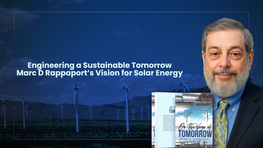 Engineering a Sustainable Tomorrow: Marc D Rappaport’s Vision for Solar Energy